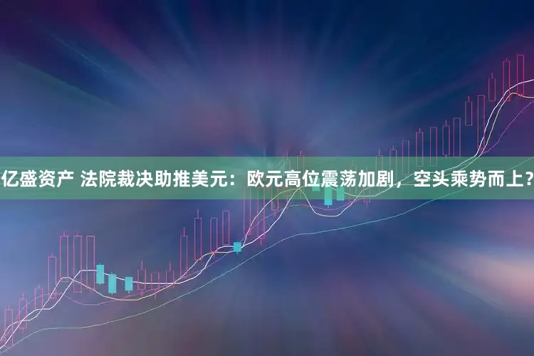 亿盛资产 法院裁决助推美元：欧元高位震荡加剧，空头乘势而上？