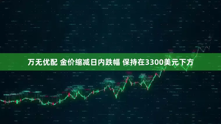万无优配 金价缩减日内跌幅 保持在3300美元下方