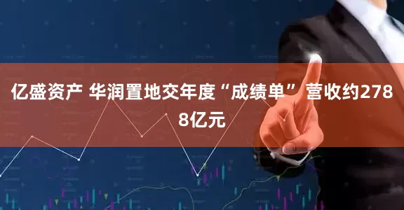 亿盛资产 华润置地交年度“成绩单” 营收约2788亿元
