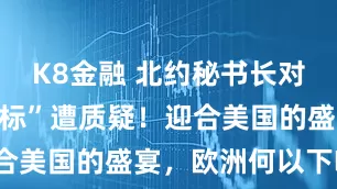 K8金融 北约秘书长对美俄的“双标”遭质疑！迎合美国的盛宴，欧洲何以下咽？