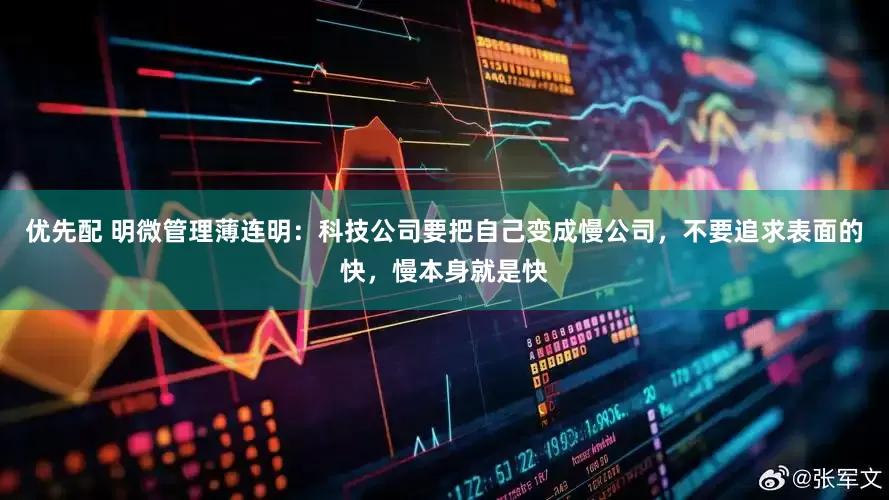 优先配 明微管理薄连明：科技公司要把自己变成慢公司，不要追求表面的快，慢本身就是快