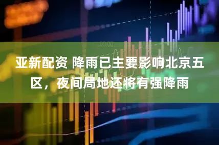 亚新配资 降雨已主要影响北京五区，夜间局地还将有强降雨