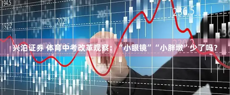 兴泊证券 体育中考改革观察：“小眼镜”“小胖墩”少了吗？