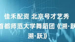 佳禾配资 北京号才艺秀 | 首都师范大学舞蹈团《溯·跃》
