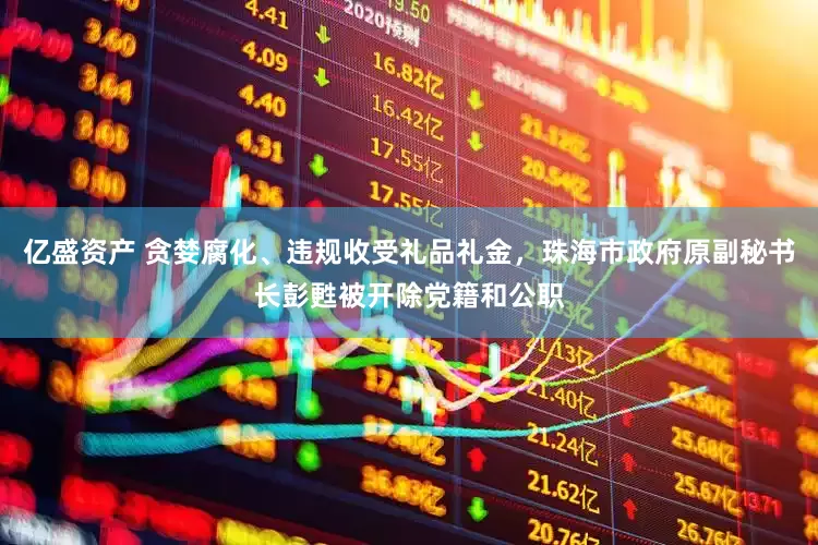 亿盛资产 贪婪腐化、违规收受礼品礼金，珠海市政府原副秘书长彭甦被开除党籍和公职