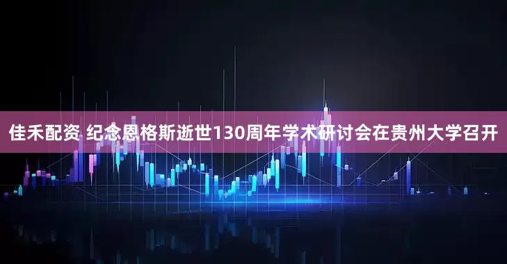 佳禾配资 纪念恩格斯逝世130周年学术研讨会在贵州大学召开