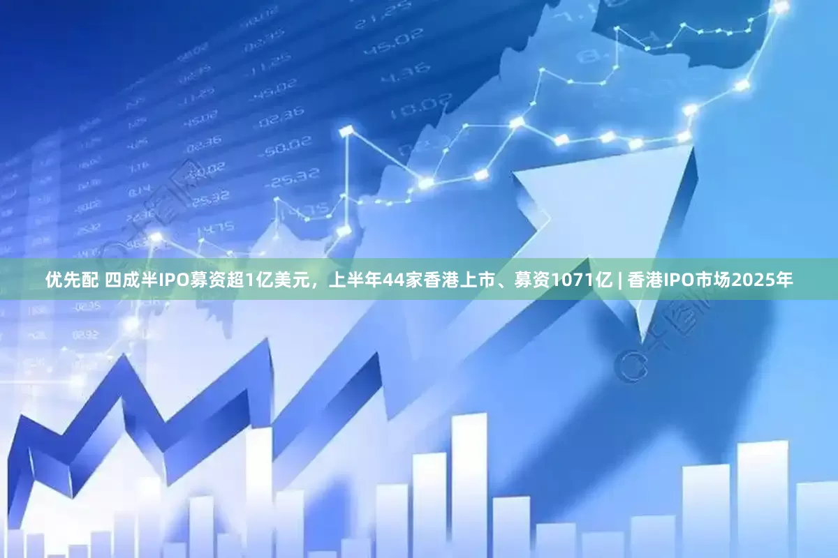 优先配 四成半IPO募资超1亿美元，上半年44家香港上市、募资1071亿 | 香港IPO市场2025年