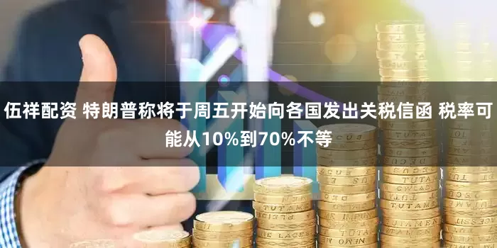 伍祥配资 特朗普称将于周五开始向各国发出关税信函 税率可能从10%到70%不等