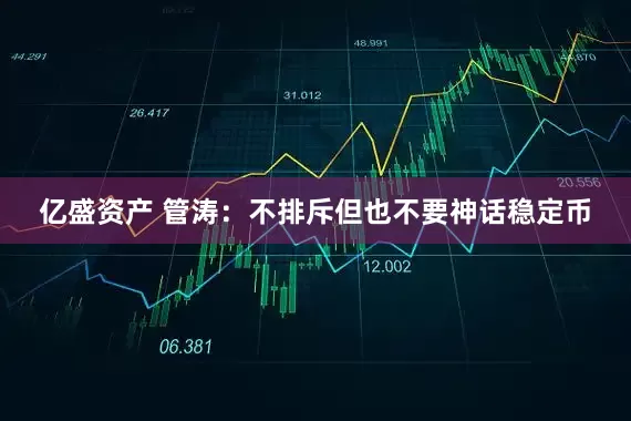 亿盛资产 管涛：不排斥但也不要神话稳定币