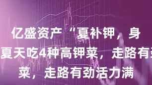 亿盛资产 “夏补钾，身不乏”，夏天吃4种高钾菜，走路有劲活力满