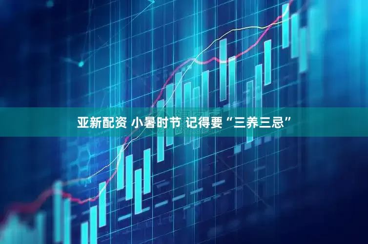 亚新配资 小暑时节 记得要“三养三忌”