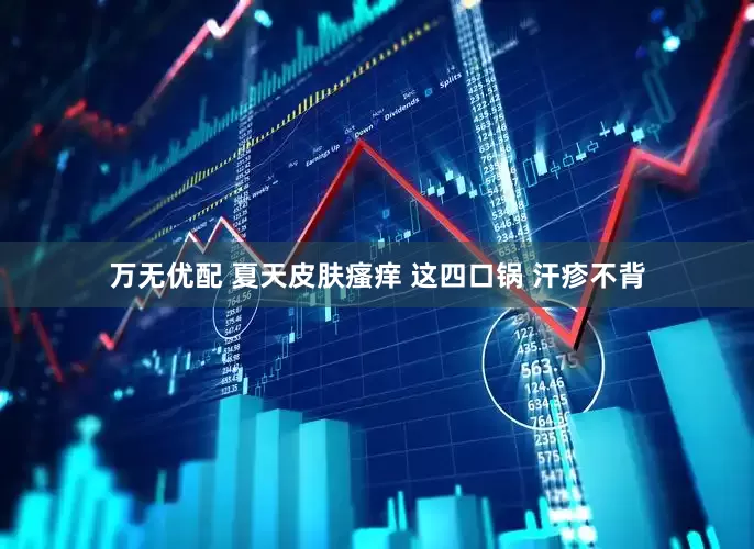 万无优配 夏天皮肤瘙痒 这四口锅 汗疹不背