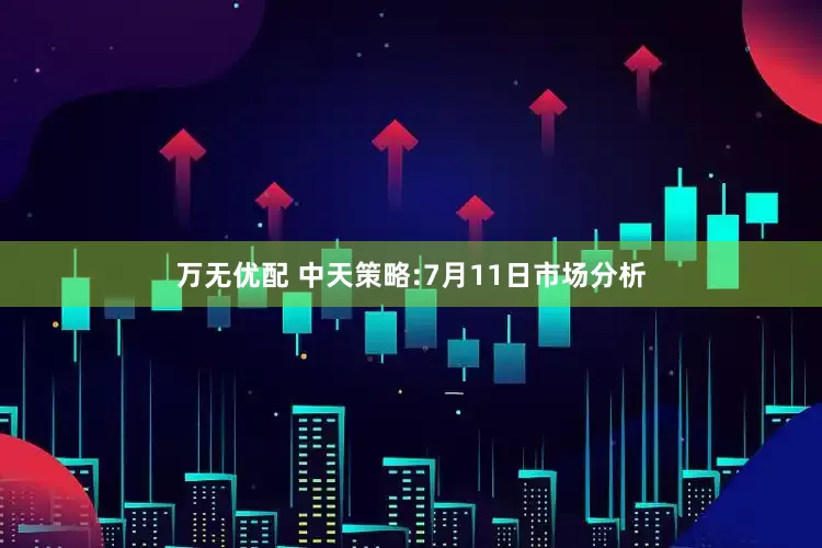 万无优配 中天策略:7月11日市场分析