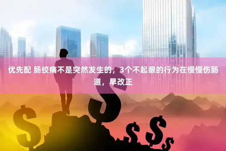 优先配 肠绞痛不是突然发生的，3个不起眼的行为在慢慢伤肠道，早改正