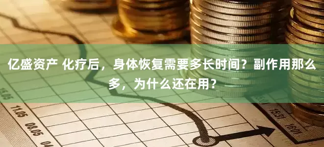亿盛资产 化疗后，身体恢复需要多长时间？副作用那么多，为什么还在用？