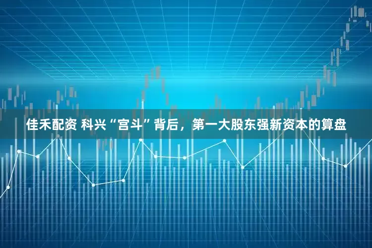 佳禾配资 科兴“宫斗”背后，第一大股东强新资本的算盘