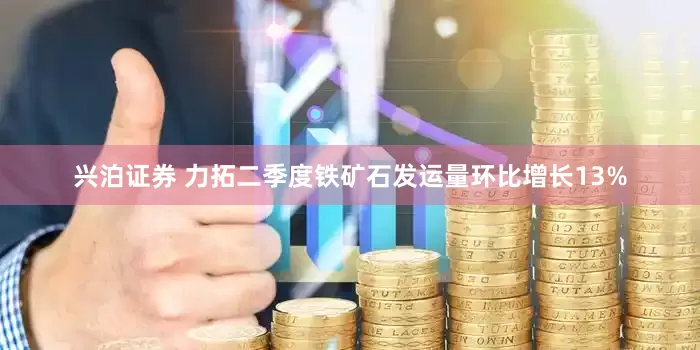 兴泊证券 力拓二季度铁矿石发运量环比增长13%