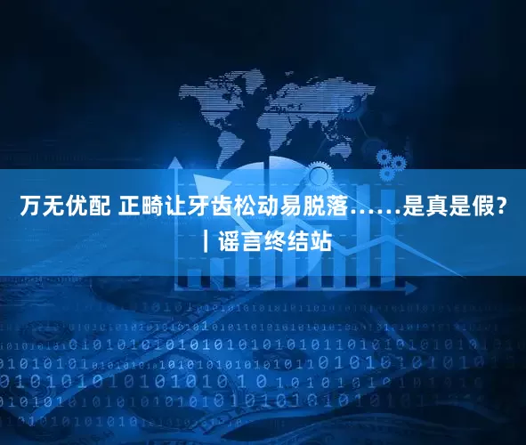 万无优配 正畸让牙齿松动易脱落……是真是假？｜谣言终结站