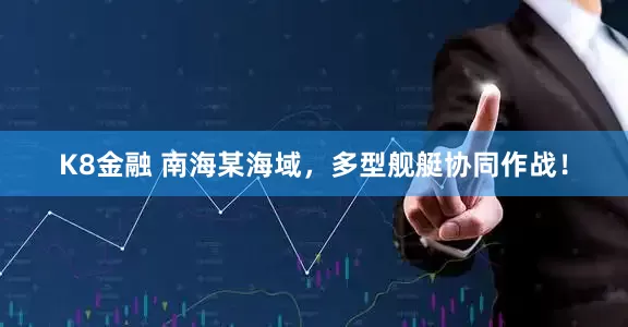K8金融 南海某海域，多型舰艇协同作战！