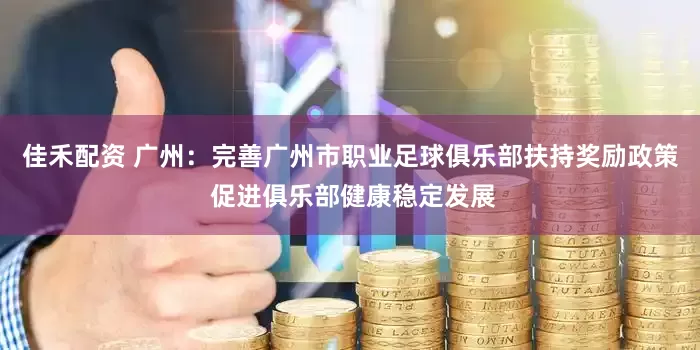 佳禾配资 广州：完善广州市职业足球俱乐部扶持奖励政策 促进俱乐部健康稳定发展