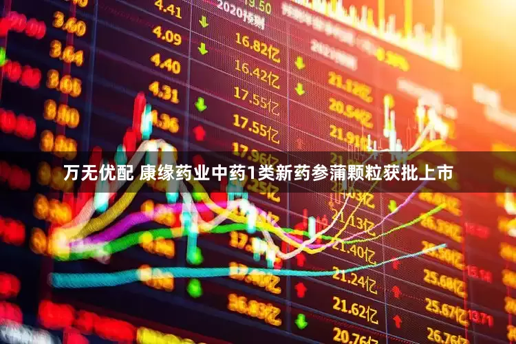 万无优配 康缘药业中药1类新药参蒲颗粒获批上市