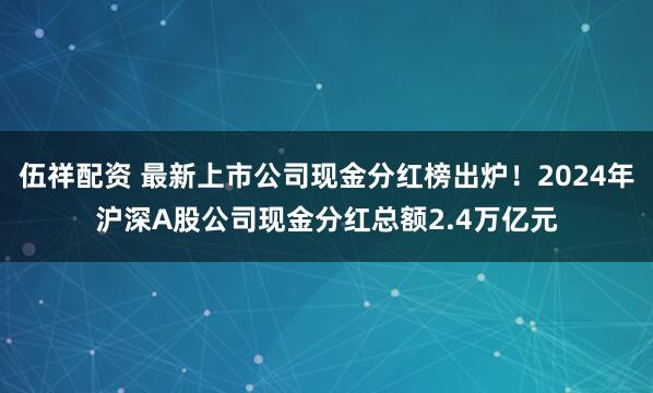 伍祥配资 最新上市公司现金分红榜出炉！2024年沪深A股公司现金分红总额2.4万亿元