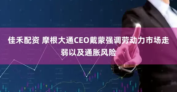 佳禾配资 摩根大通CEO戴蒙强调劳动力市场走弱以及通胀风险