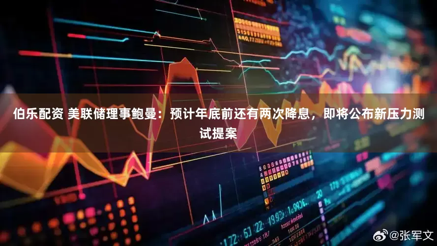 伯乐配资 美联储理事鲍曼：预计年底前还有两次降息，即将公布新压力测试提案