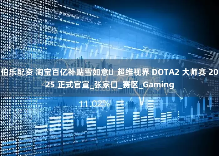 伯乐配资 淘宝百亿补贴雪如意・超维视界 DOTA2 大师赛 2025 正式官宣_张家口_赛区_Gaming
