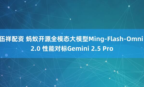 伍祥配资 蚂蚁开源全模态大模型Ming-Flash-Omni 2.0 性能对标Gemini 2.5 Pro
