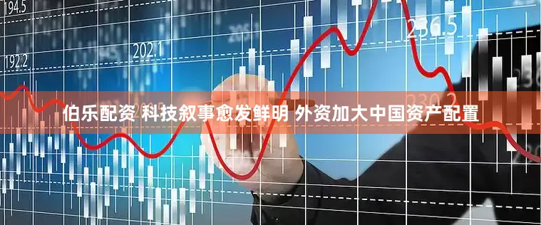 伯乐配资 科技叙事愈发鲜明 外资加大中国资产配置