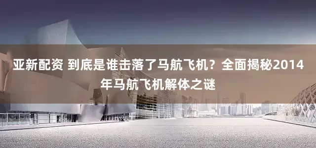 亚新配资 到底是谁击落了马航飞机？全面揭秘2014年马航飞机解体之谜