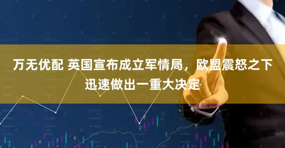 万无优配 英国宣布成立军情局，欧盟震怒之下迅速做出一重大决定
